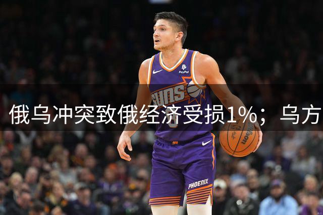 俄乌冲突致俄经济受损1%；乌方拟用无人机封锁俄领空
