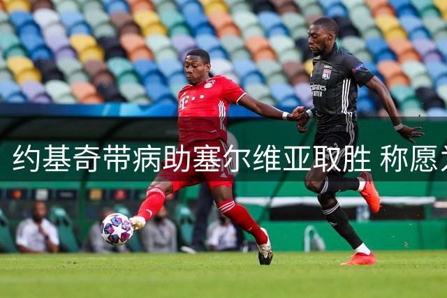 约基奇带病助塞尔维亚取胜 称愿为团队牺牲个人数据