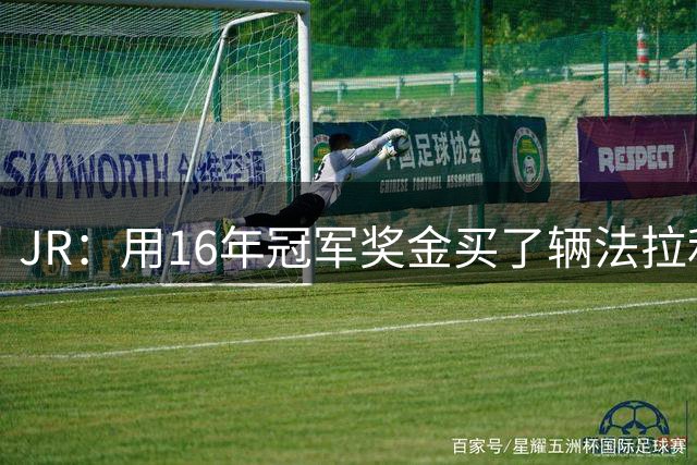 JR：用16年冠军奖金买了辆法拉利F12 那是我的“小情人”
